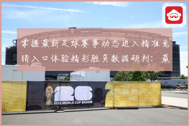 掌握最新足球赛事动态进入精准竞猜入口体验精彩胜负数据研判：最新赛事动态与深度分析