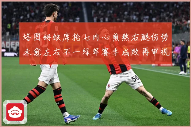 塔图姆缺席抢七内心煎熬右腿伤势未愈左右不一绿军赛季成败再审视赛场复盘：最新赛事动态与深度分析