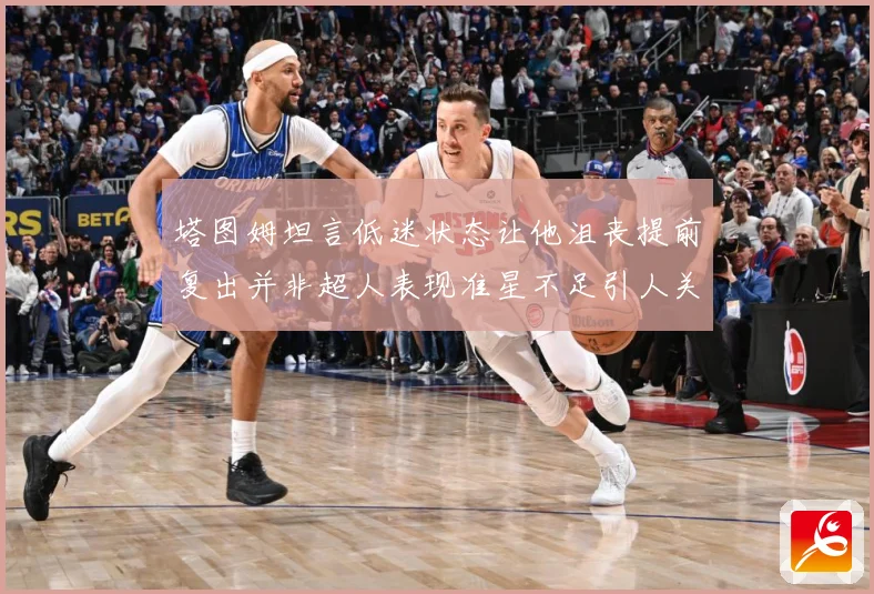 塔图姆坦言低迷状态让他沮丧提前复出并非超人表现准星不足引人关赛场复盘：最新赛事动态与深度分析