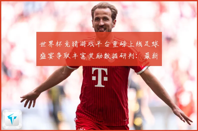 世界杯竞猜游戏平台重磅上线足球盛宴争取丰富奖励数据研判：最新赛事动态与深度分析