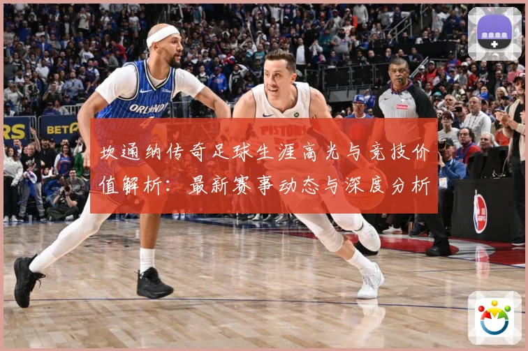 坎通纳传奇足球生涯高光与竞技价值解析：最新赛事动态与深度分析