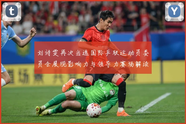 刘诗雯再次当选国际乒联运动员委员会展现影响力与领导力赛场解读：最新赛事动态与深度分析