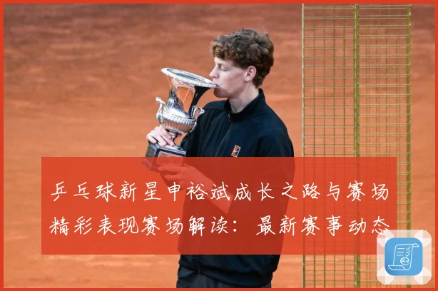 乒乓球新星申裕斌成长之路与赛场精彩表现赛场解读：最新赛事动态与深度分析