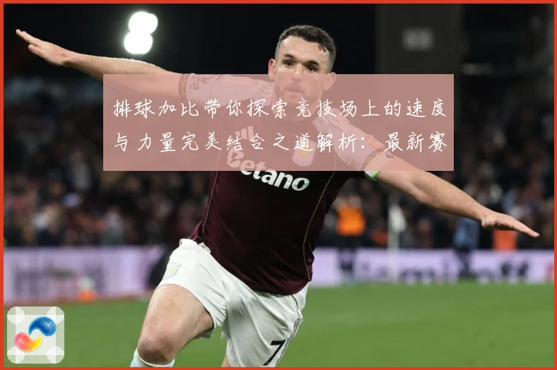 排球加比带你探索竞技场上的速度与力量完美结合之道解析：最新赛事动态与深度分析