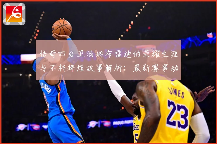 传奇四分卫汤姆布雷迪的荣耀生涯与不朽辉煌故事解析：最新赛事动态与深度分析