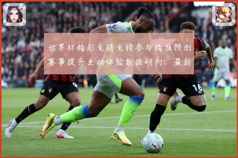 世界杯精彩竞猜竞猜参与精准预测赛事提升互动体验数据研判：最新赛事动态与深度分析