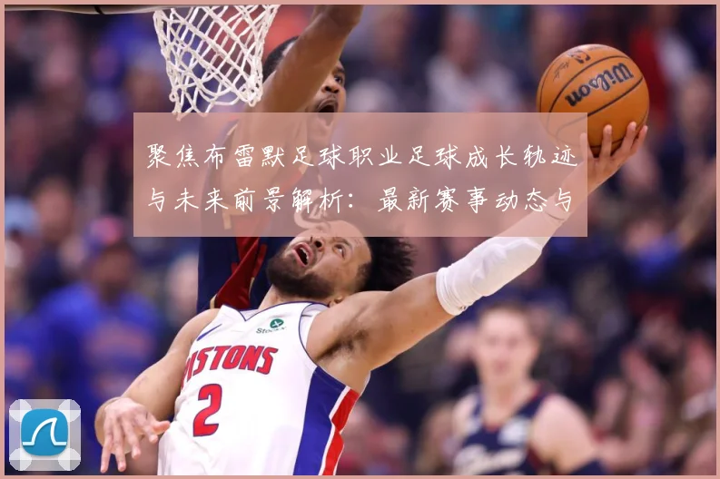 聚焦布雷默足球职业足球成长轨迹与未来前景解析：最新赛事动态与深度分析