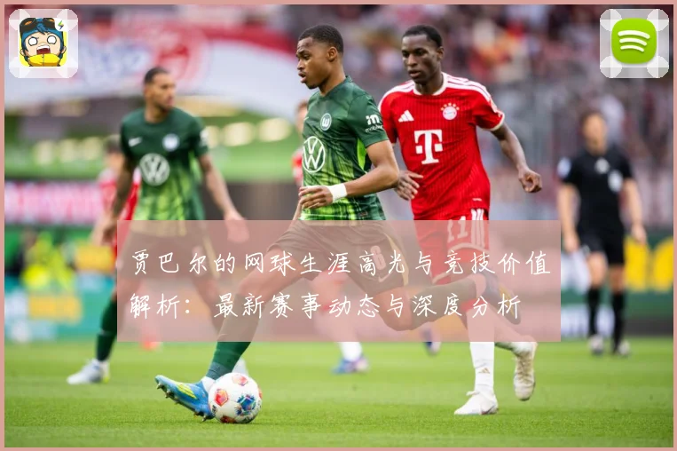 贾巴尔的网球生涯高光与竞技价值解析：最新赛事动态与深度分析