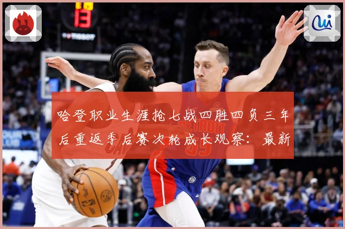 哈登职业生涯抢七战四胜四负三年后重返季后赛次轮成长观察：最新赛事动态与深度分析