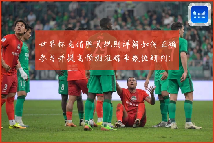 世界杯竞猜胜负规则详解如何正确参与并提高预测准确率数据研判：最新赛事动态与深度分析