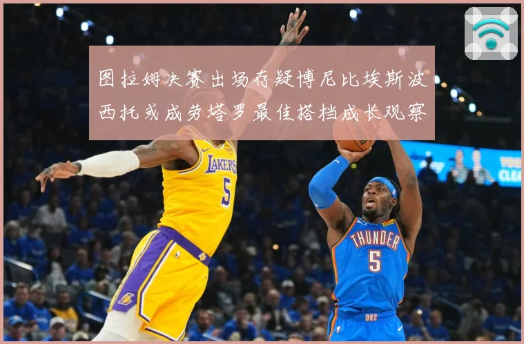 图拉姆决赛出场存疑博尼比埃斯波西托或成劳塔罗最佳搭档成长观察：最新赛事动态与深度分析