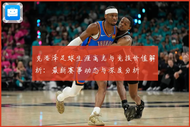 克洛泽足球生涯高光与竞技价值解析：最新赛事动态与深度分析