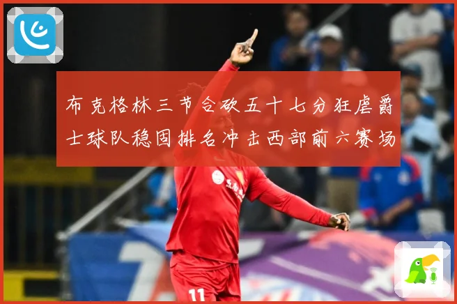 布克格林三节合砍五十七分狂虐爵士球队稳固排名冲击西部前六赛场复盘：最新赛事动态与深度分析