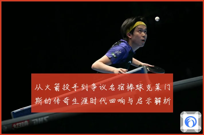 从火箭投手到争议名宿棒球克莱门斯的传奇生涯时代回响与启示解析：最新赛事动态与深度分析