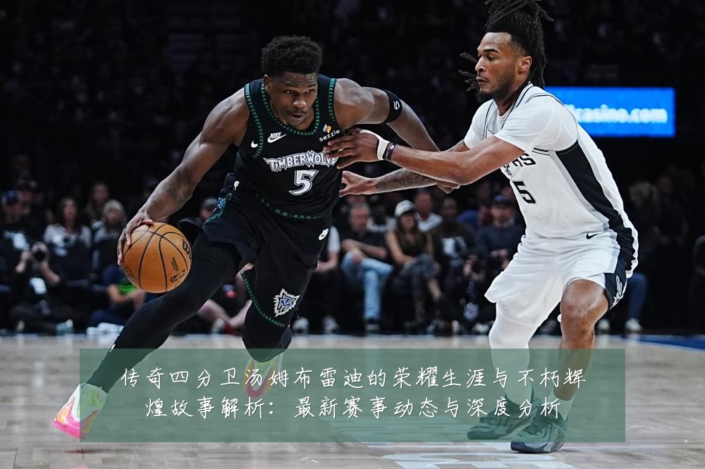 传奇四分卫汤姆布雷迪的荣耀生涯与不朽辉煌故事解析:最新赛事动态与深度分析