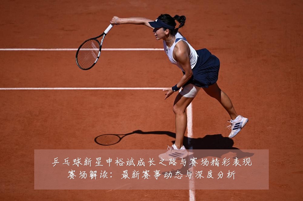乒乓球新星申裕斌成长之路与赛场精彩表现赛场解读:最新赛事动态与深度分析