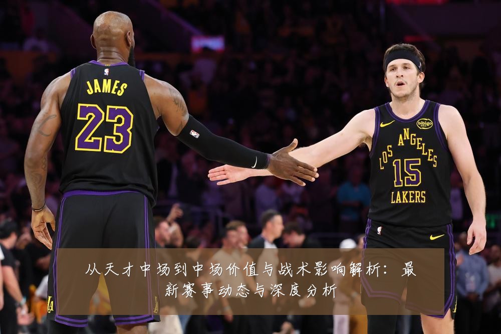 从天才中场到中场价值与战术影响解析:最新赛事动态与深度分析
