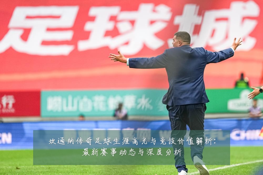 坎通纳传奇足球生涯高光与竞技价值解析：最新赛事动态与深度分析