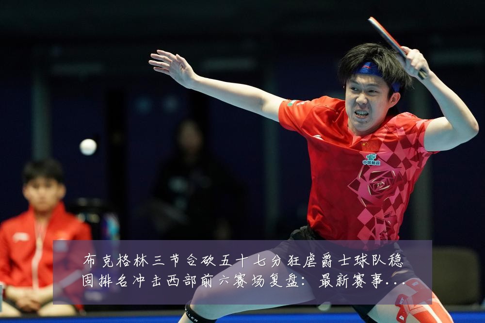 布克格林三节合砍五十七分狂虐爵士球队稳固排名冲击西部前六赛场复盘:最新赛事动态与深度分析
