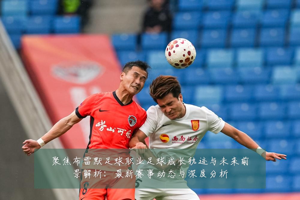 聚焦布雷默足球职业足球成长轨迹与未来前景解析：最新赛事动态与深度分析