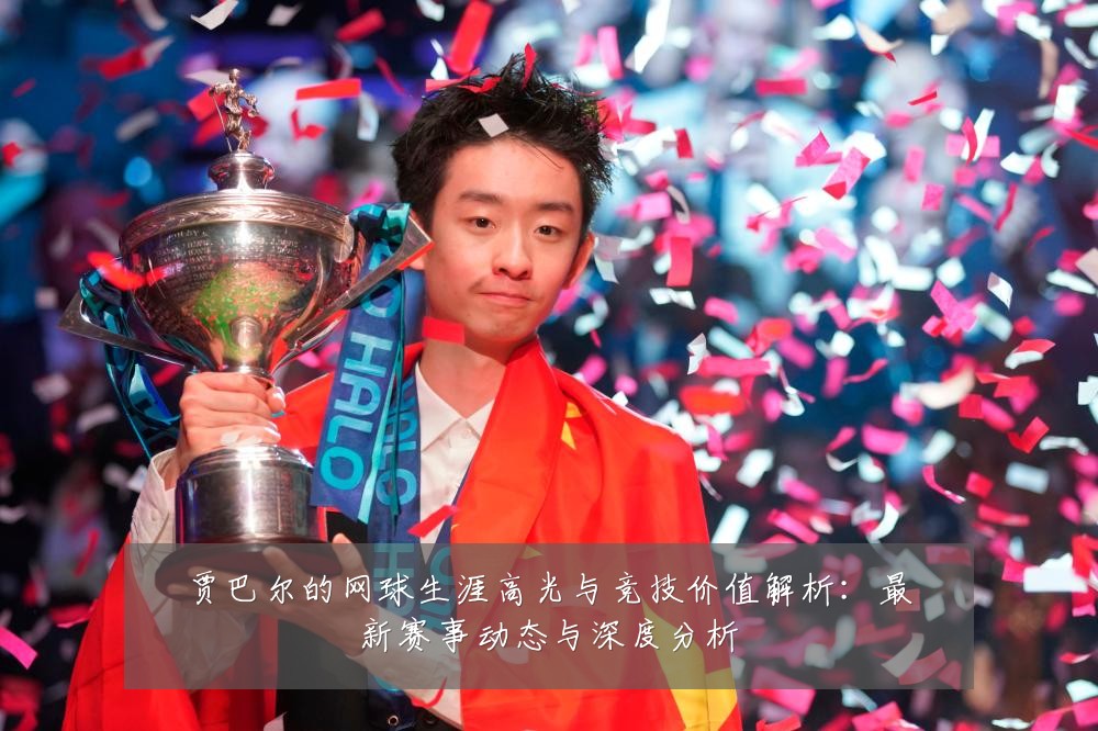 贾巴尔的网球生涯高光与竞技价值解析：最新赛事动态与深度分析