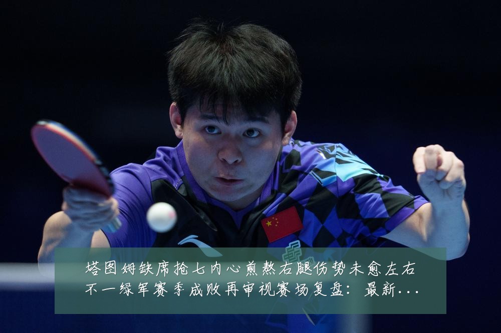 塔图姆缺席抢七内心煎熬右腿伤势未愈左右不一绿军赛季成败再审视赛场复盘：最新赛事动态与深度分析