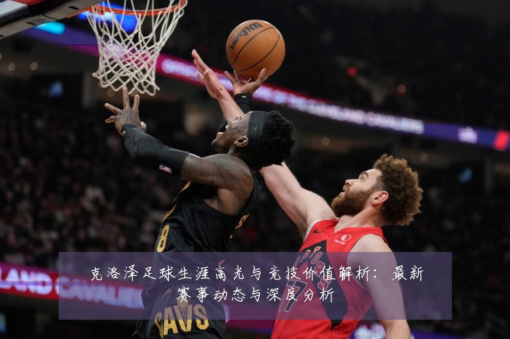 克洛泽足球生涯高光与竞技价值解析：最新赛事动态与深度分析